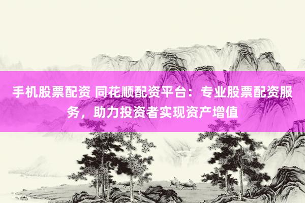 手机股票配资 同花顺配资平台：专业股票配资服务，助力投资者实现资产增值