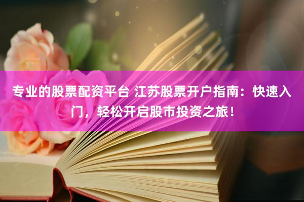 专业的股票配资平台 江苏股票开户指南：快速入门，轻松开启股市投资之旅！