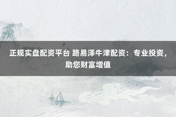 正规实盘配资平台 路易泽牛津配资：专业投资，助您财富增值