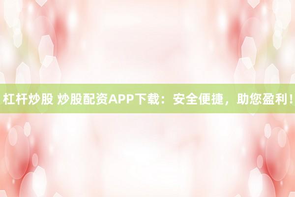 杠杆炒股 炒股配资APP下载：安全便捷，助您盈利！