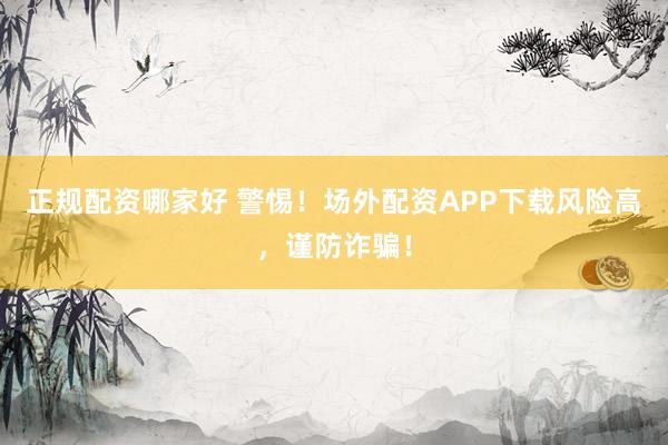 正规配资哪家好 警惕！场外配资APP下载风险高，谨防诈骗！
