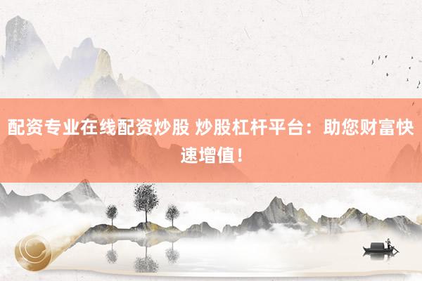 配资专业在线配资炒股 炒股杠杆平台：助您财富快速增值！