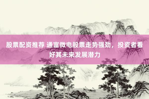 股票配资推荐 通富微电股票走势强劲，投资者看好其未来发展潜力