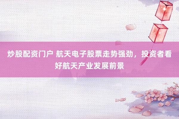 炒股配资门户 航天电子股票走势强劲，投资者看好航天产业发展前景
