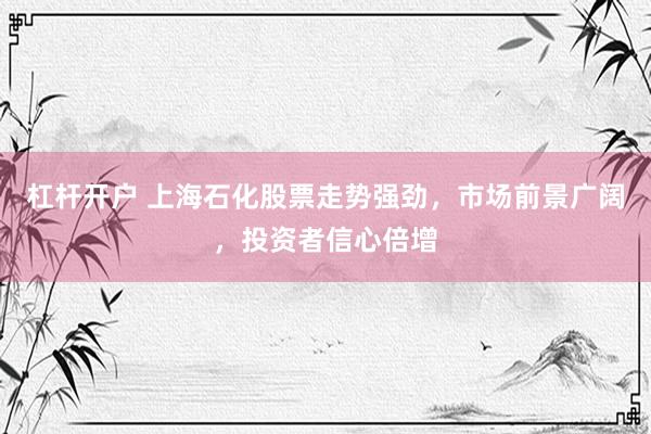杠杆开户 上海石化股票走势强劲，市场前景广阔，投资者信心倍增