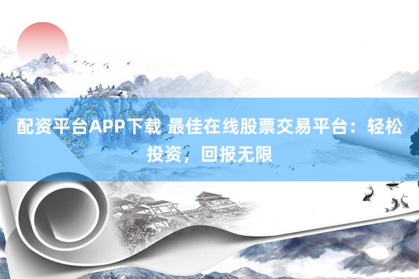 配资平台APP下载 最佳在线股票交易平台：轻松投资，回报无限