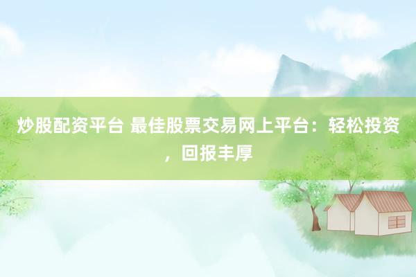 炒股配资平台 最佳股票交易网上平台：轻松投资，回报丰厚