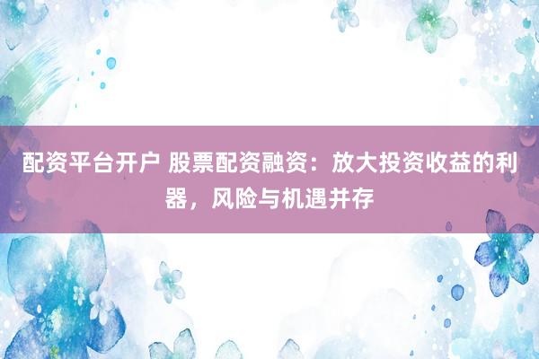 配资平台开户 股票配资融资：放大投资收益的利器，风险与机遇并存