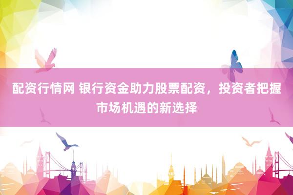 配资行情网 银行资金助力股票配资，投资者把握市场机遇的新选择