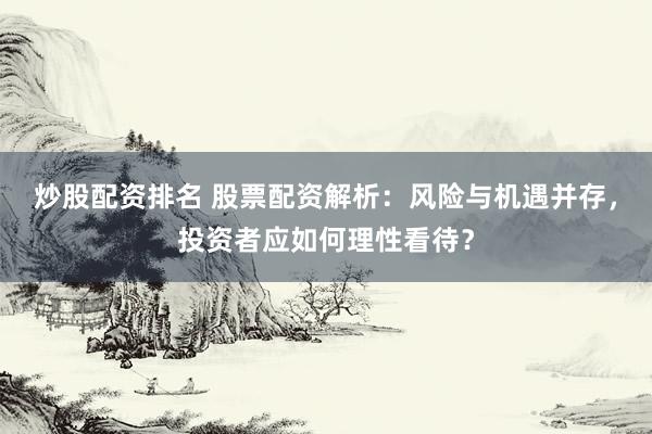 炒股配资排名 股票配资解析：风险与机遇并存，投资者应如何理性看待？