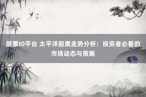 股票t0平台 太平洋股票走势分析：投资者必看的市场动态与策略