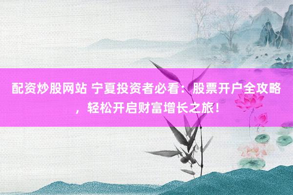 配资炒股网站 宁夏投资者必看：股票开户全攻略，轻松开启财富增长之旅！