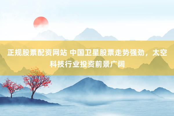 正规股票配资网站 中国卫星股票走势强劲，太空科技行业投资前景广阔