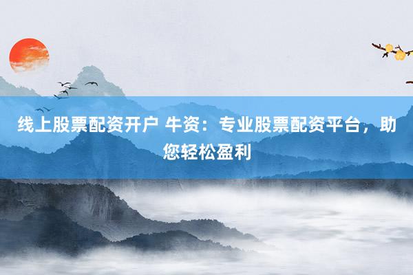 线上股票配资开户 牛资：专业股票配资平台，助您轻松盈利