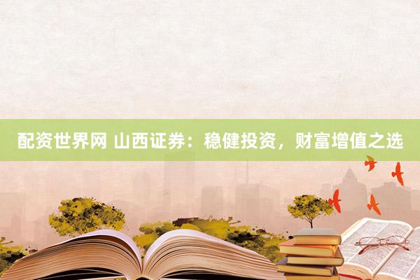 配资世界网 山西证券：稳健投资，财富增值之选