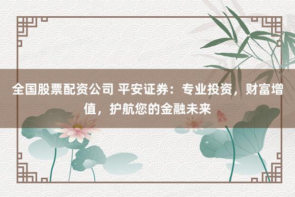全国股票配资公司 平安证券：专业投资，财富增值，护航您的金融未来