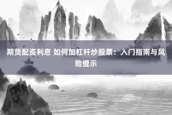 期货配资利息 如何加杠杆炒股票：入门指南与风险提示