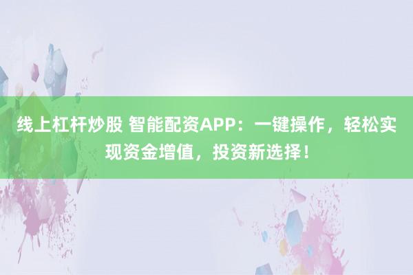 线上杠杆炒股 智能配资APP：一键操作，轻松实现资金增值，投资新选择！