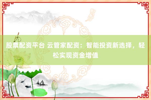 股票配资平台 云管家配资：智能投资新选择，轻松实现资金增值
