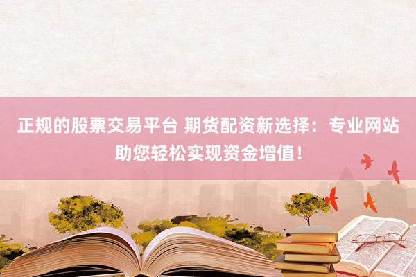 正规的股票交易平台 期货配资新选择：专业网站助您轻松实现资金增值！