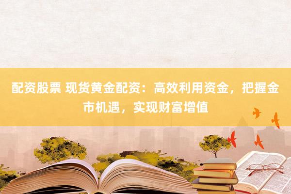 配资股票 现货黄金配资：高效利用资金，把握金市机遇，实现财富增值