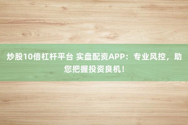炒股10倍杠杆平台 实盘配资APP：专业风控，助您把握投资良机！