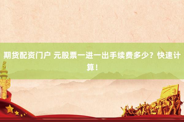 期货配资门户 元股票一进一出手续费多少？快速计算！