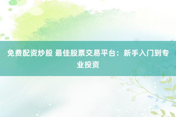 免费配资炒股 最佳股票交易平台：新手入门到专业投资