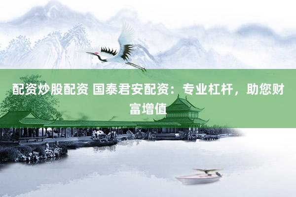 配资炒股配资 国泰君安配资：专业杠杆，助您财富增值