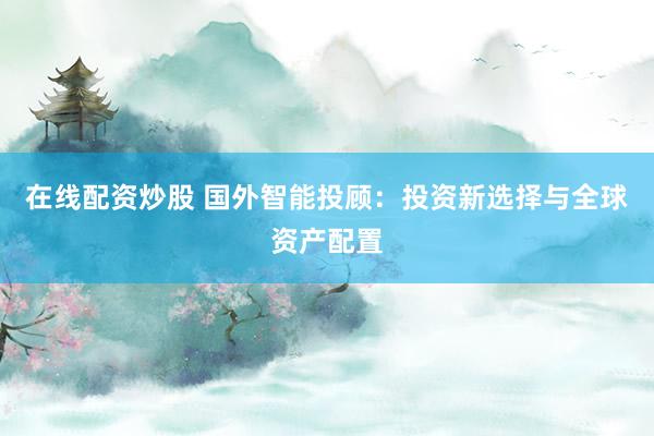 在线配资炒股 国外智能投顾：投资新选择与全球资产配置