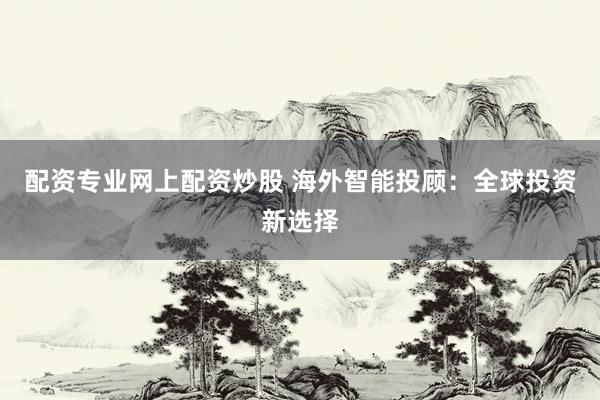 配资专业网上配资炒股 海外智能投顾：全球投资新选择