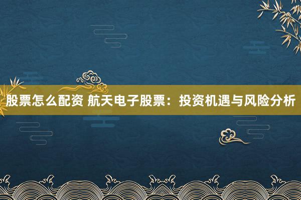 股票怎么配资 航天电子股票：投资机遇与风险分析