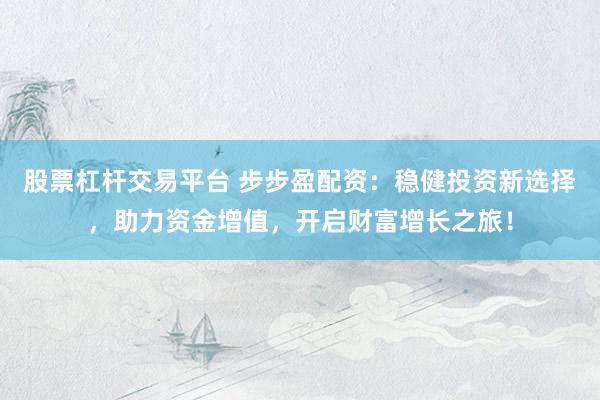 股票杠杆交易平台 步步盈配资：稳健投资新选择，助力资金增值，开启财富增长之旅！