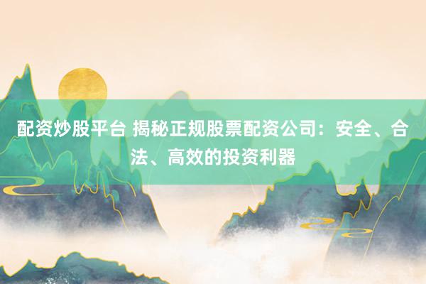 配资炒股平台 揭秘正规股票配资公司：安全、合法、高效的投资利器