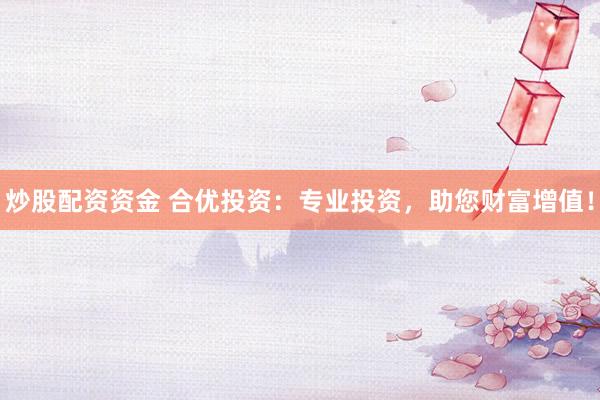 炒股配资资金 合优投资：专业投资，助您财富增值！