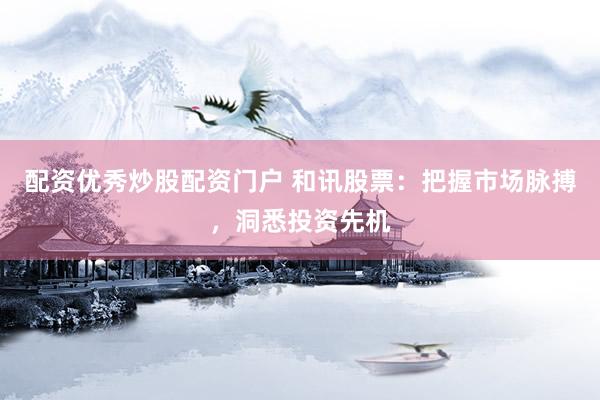 配资优秀炒股配资门户 和讯股票：把握市场脉搏，洞悉投资先机