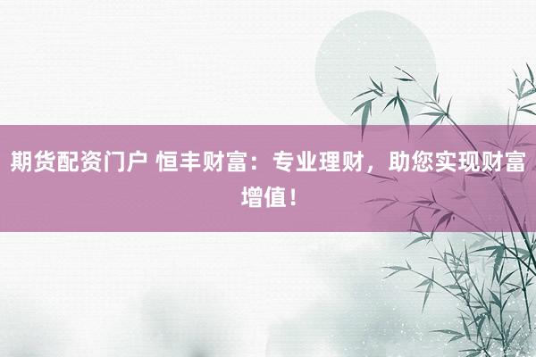 期货配资门户 恒丰财富：专业理财，助您实现财富增值！
