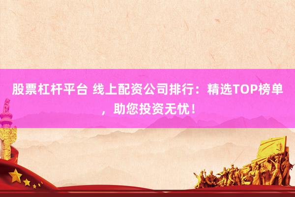 股票杠杆平台 线上配资公司排行：精选TOP榜单，助您投资无忧！