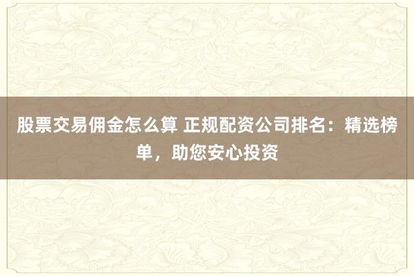 股票交易佣金怎么算 正规配资公司排名：精选榜单，助您安心投资