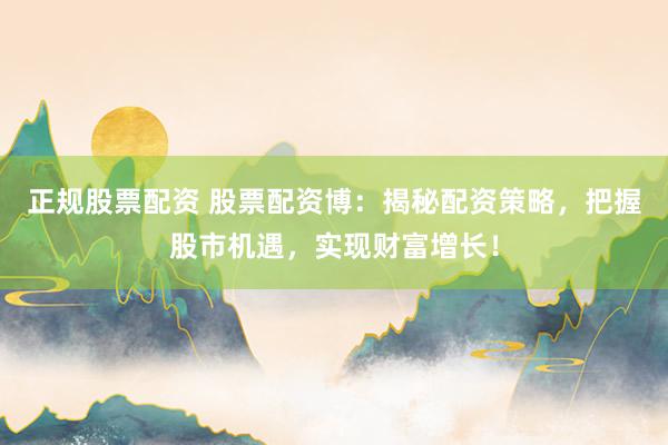 正规股票配资 股票配资博：揭秘配资策略，把握股市机遇，实现财富增长！