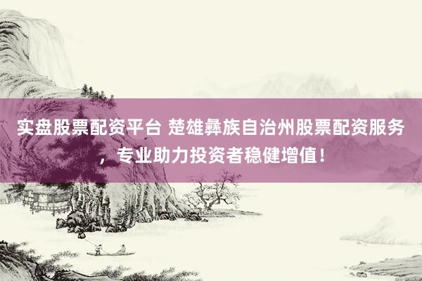 实盘股票配资平台 楚雄彝族自治州股票配资服务，专业助力投资者稳健增值！