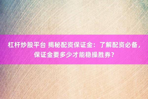 杠杆炒股平台 揭秘配资保证金：了解配资必备，保证金要多少才能稳操胜券？