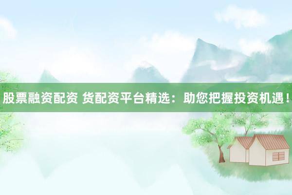 股票融资配资 货配资平台精选：助您把握投资机遇！