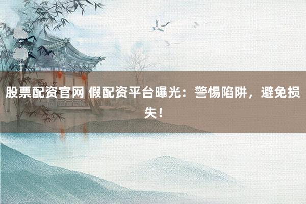 股票配资官网 假配资平台曝光：警惕陷阱，避免损失！