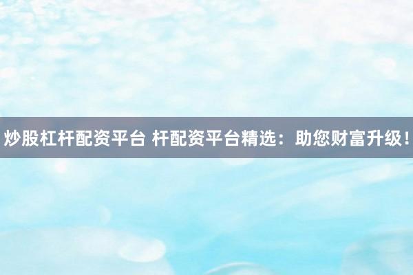 炒股杠杆配资平台 杆配资平台精选：助您财富升级！