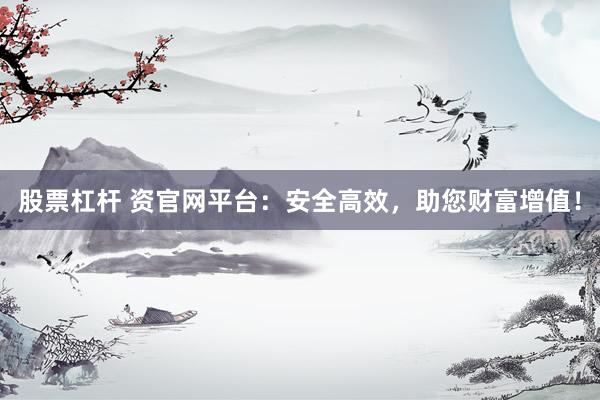 股票杠杆 资官网平台：安全高效，助您财富增值！