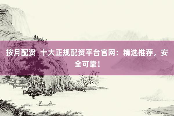 按月配资  十大正规配资平台官网：精选推荐，安全可靠！