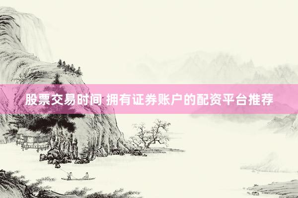 股票交易时间 拥有证券账户的配资平台推荐