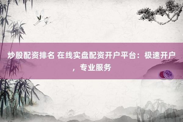 炒股配资排名 在线实盘配资开户平台：极速开户，专业服务