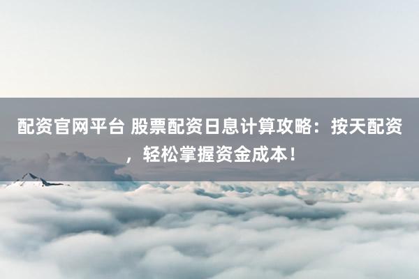 配资官网平台 股票配资日息计算攻略：按天配资，轻松掌握资金成本！